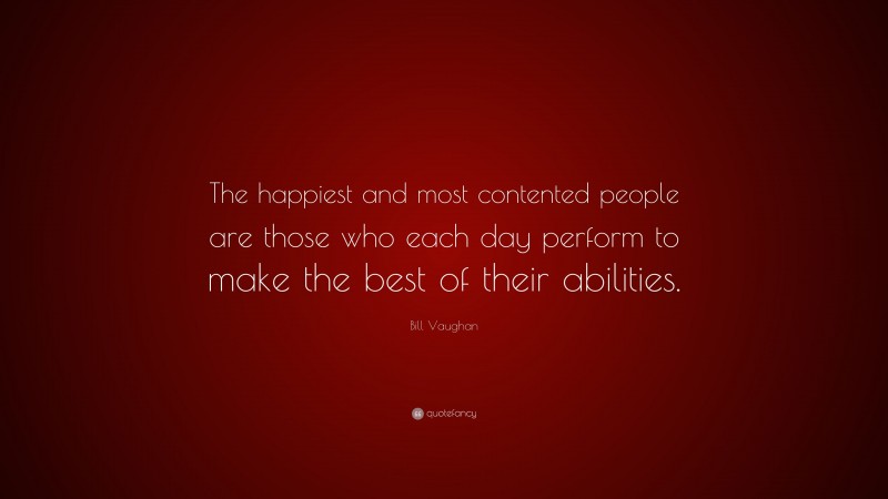 Bill Vaughan Quote: “The happiest and most contented people are those who each day perform to make the best of their abilities.”