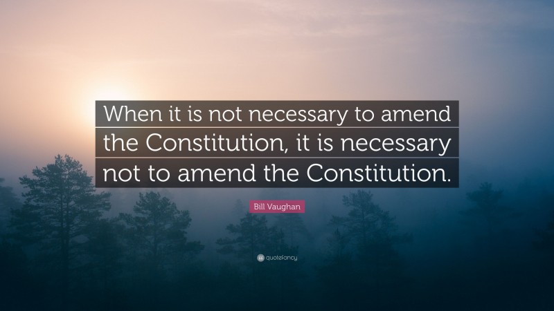 Bill Vaughan Quote: “When it is not necessary to amend the Constitution, it is necessary not to amend the Constitution.”