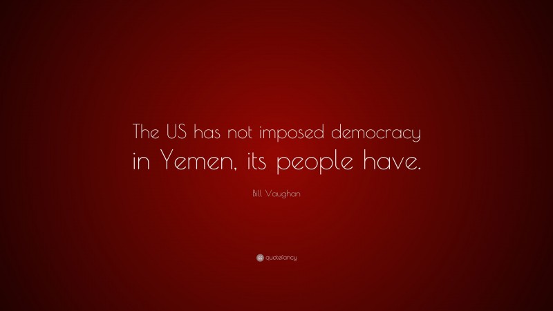 Bill Vaughan Quote: “The US has not imposed democracy in Yemen, its people have.”