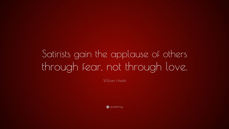 William Hazlitt Quote: “Satirists gain the applause of others through fear, not through love.”