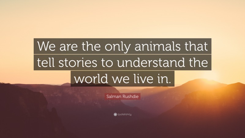 Salman Rushdie Quote: “We are the only animals that tell stories to understand the world we live in.”