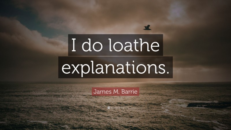 James M. Barrie Quote: “I do loathe explanations.”