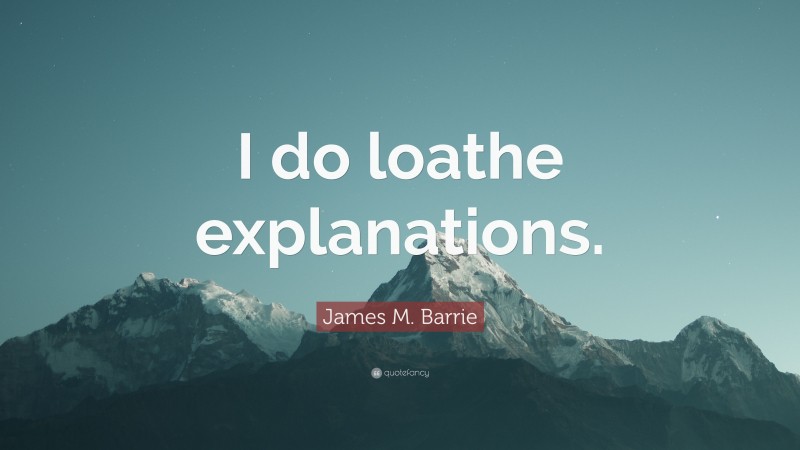 James M. Barrie Quote: “I do loathe explanations.”