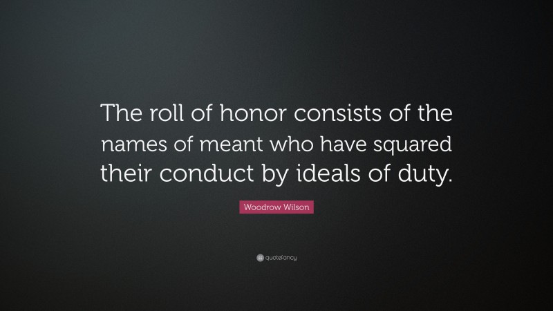 Woodrow Wilson Quote: “The roll of honor consists of the names of meant who have squared their conduct by ideals of duty.”