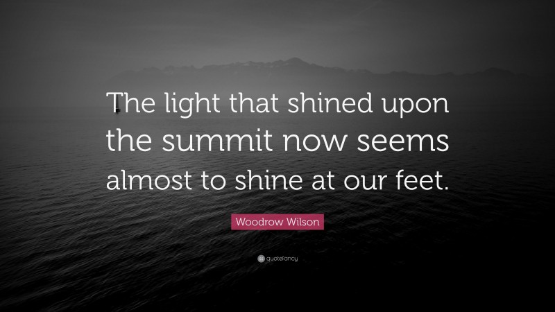 Woodrow Wilson Quote: “The light that shined upon the summit now seems almost to shine at our feet.”