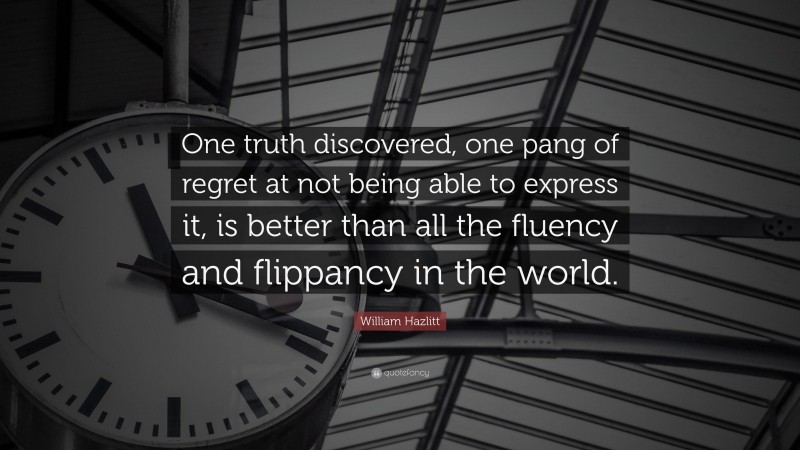 William Hazlitt Quote: “One truth discovered, one pang of regret at not being able to express it, is better than all the fluency and flippancy in the world.”