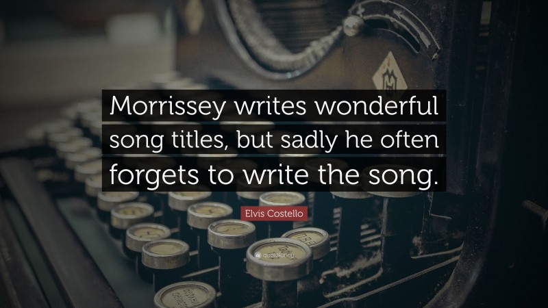 Elvis Costello Quote: “Morrissey writes wonderful song titles, but sadly he often forgets to write the song.”