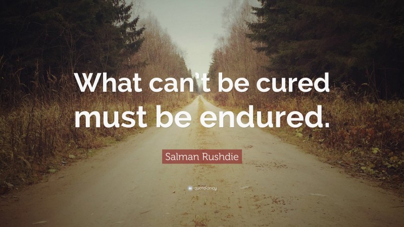 Salman Rushdie Quote: “What can’t be cured must be endured.”