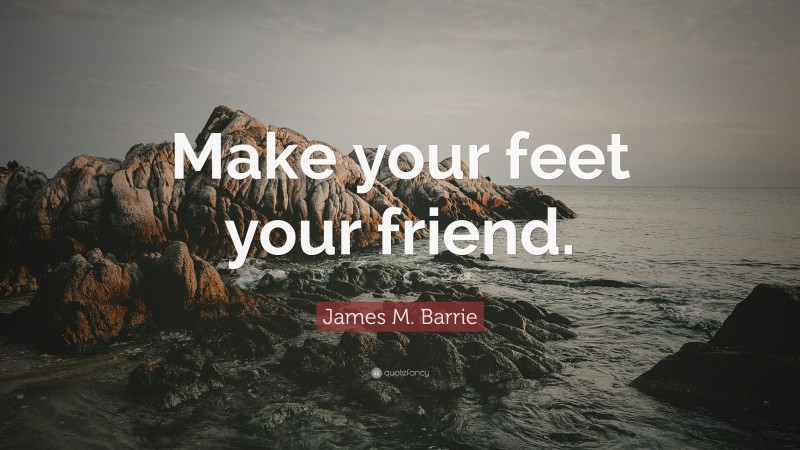 James M. Barrie Quote: “Make your feet your friend.”