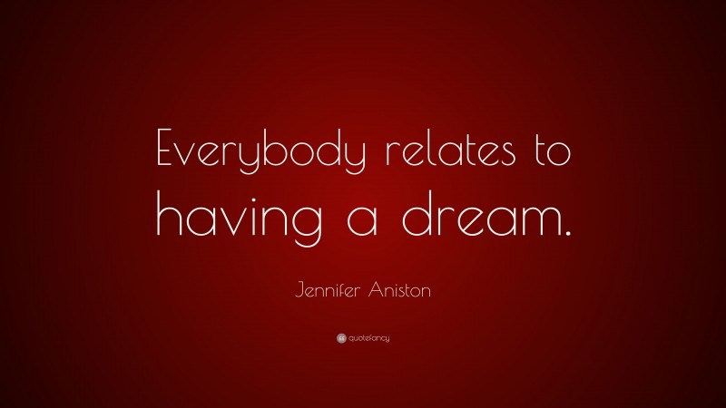 Jennifer Aniston Quote: “Everybody relates to having a dream.”