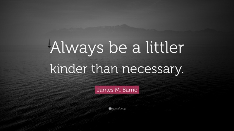 James M. Barrie Quote: “Always be a littler kinder than necessary.”