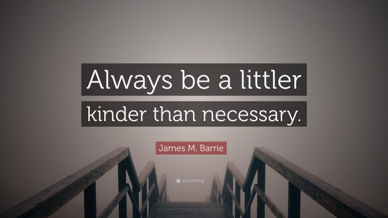 James M. Barrie Quote: “Always be a littler kinder than necessary.”
