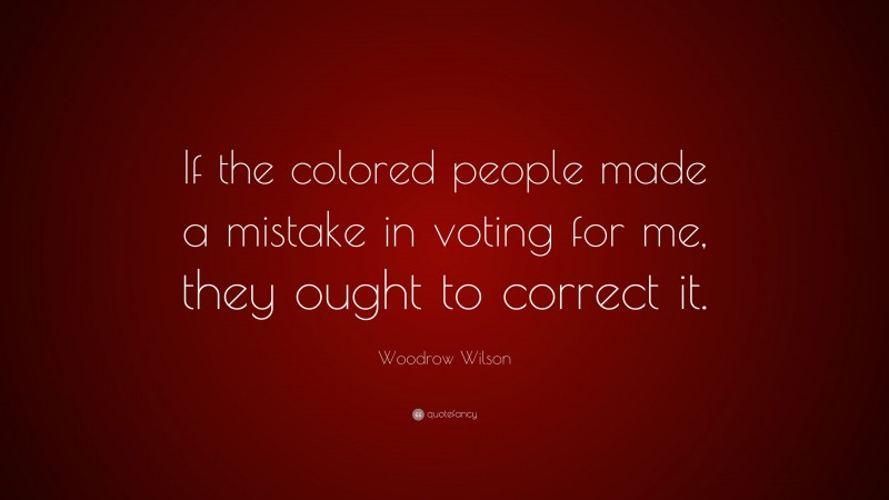 Woodrow Wilson Quote: “If the colored people made a mistake in voting for me, they ought to correct it.”