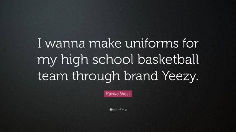 Kanye West Quote: “I wanna make uniforms for my high school basketball team through brand Yeezy.”