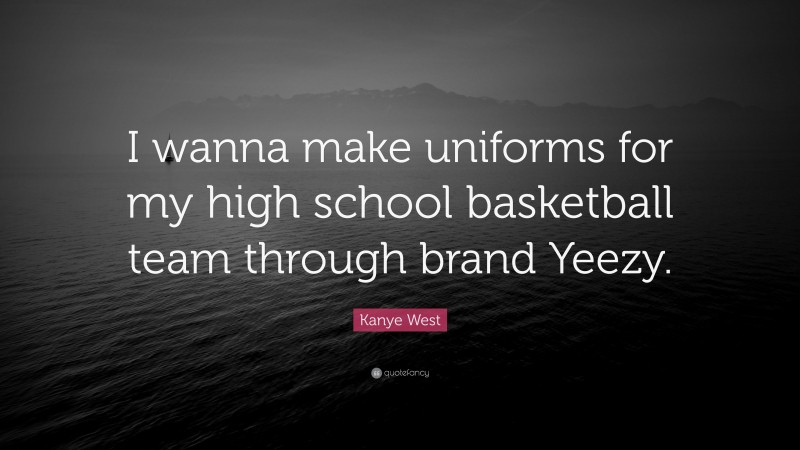 Kanye West Quote: “I wanna make uniforms for my high school basketball team through brand Yeezy.”