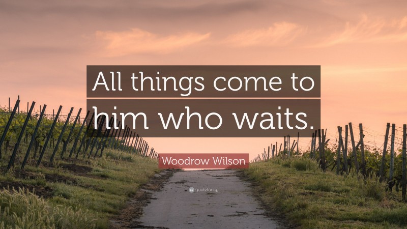 Woodrow Wilson Quote: “All things come to him who waits.”