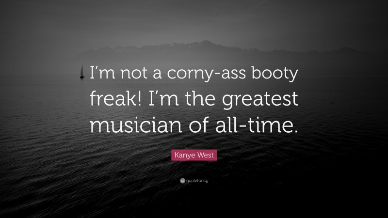 Kanye West Quote: “I’m not a corny-ass booty freak! I’m the greatest musician of all-time.”