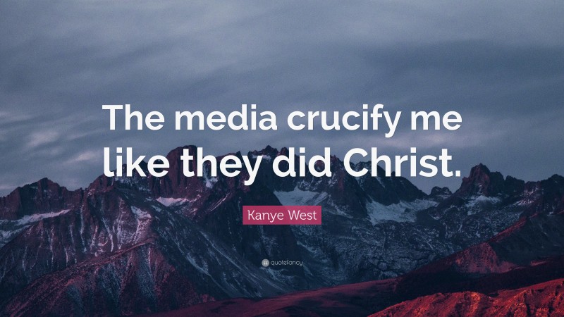 Kanye West Quote: “The media crucify me like they did Christ.”
