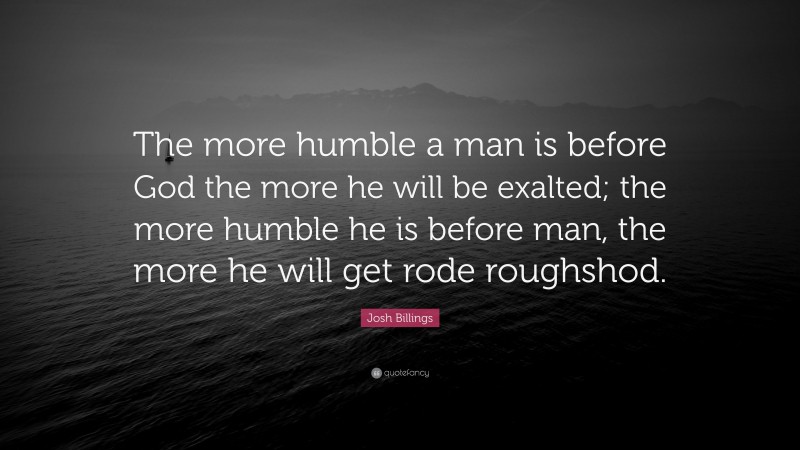 Josh Billings Quote: “The more humble a man is before God the more he will be exalted; the more humble he is before man, the more he will get rode roughshod.”