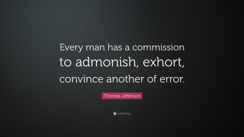 Thomas Jefferson Quote: “Every man has a commission to admonish, exhort, convince another of error.”
