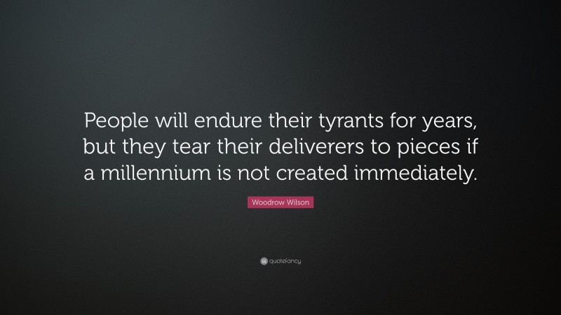 Woodrow Wilson Quote: “People will endure their tyrants for years, but they tear their deliverers to pieces if a millennium is not created immediately.”