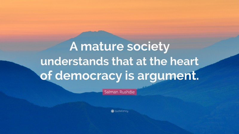 Salman Rushdie Quote: “A mature society understands that at the heart of democracy is argument.”