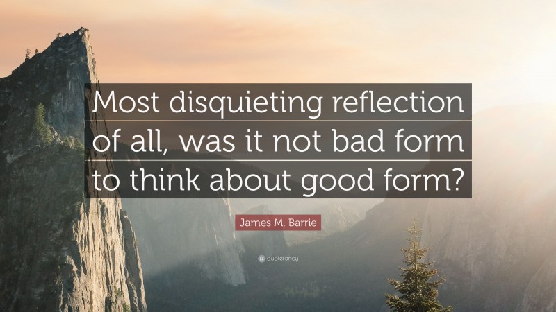 James M. Barrie Quote: “Most disquieting reflection of all, was it not bad form to think about good form?”