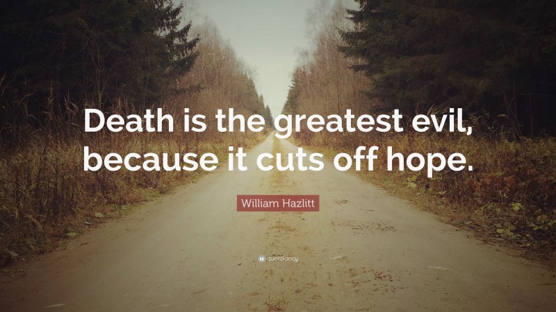 William Hazlitt Quote: “Death is the greatest evil, because it cuts off hope.”