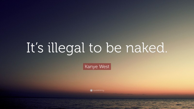 Kanye West Quote: “It’s illegal to be naked.”