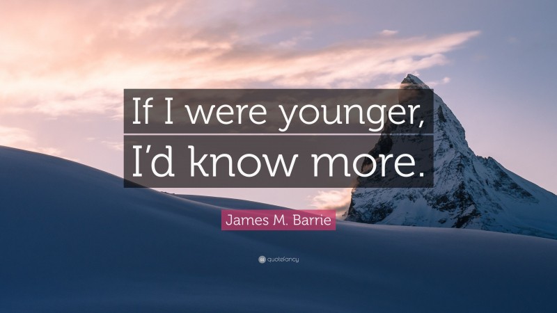 James M. Barrie Quote: “If I were younger, I’d know more.”