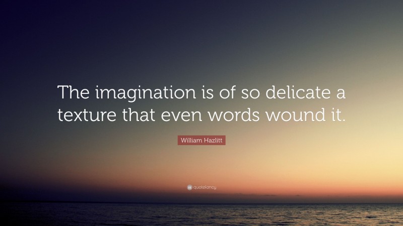 William Hazlitt Quote: “The imagination is of so delicate a texture that even words wound it.”