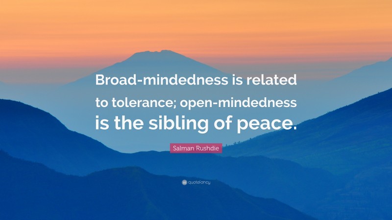 Salman Rushdie Quote: “Broad-mindedness is related to tolerance; open-mindedness is the sibling of peace.”