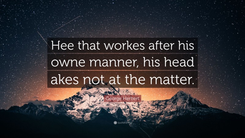 George Herbert Quote: “Hee that workes after his owne manner, his head akes not at the matter.”
