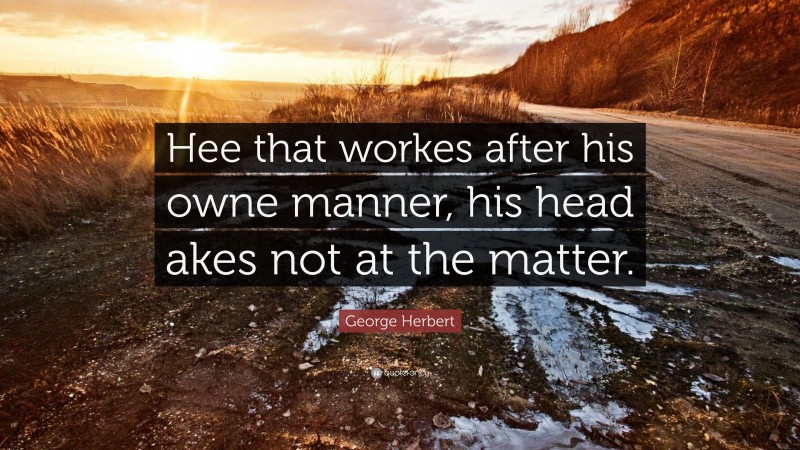 George Herbert Quote: “Hee that workes after his owne manner, his head akes not at the matter.”