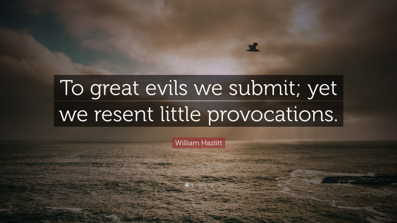 William Hazlitt Quote: “To great evils we submit; yet we resent little provocations.”