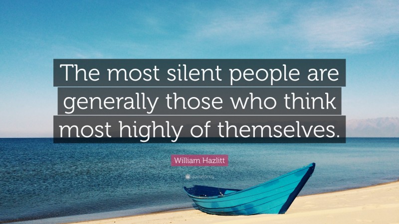 William Hazlitt Quote: “The most silent people are generally those who think most highly of themselves.”
