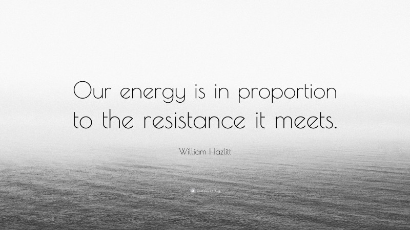 William Hazlitt Quote: “Our energy is in proportion to the resistance it meets.”