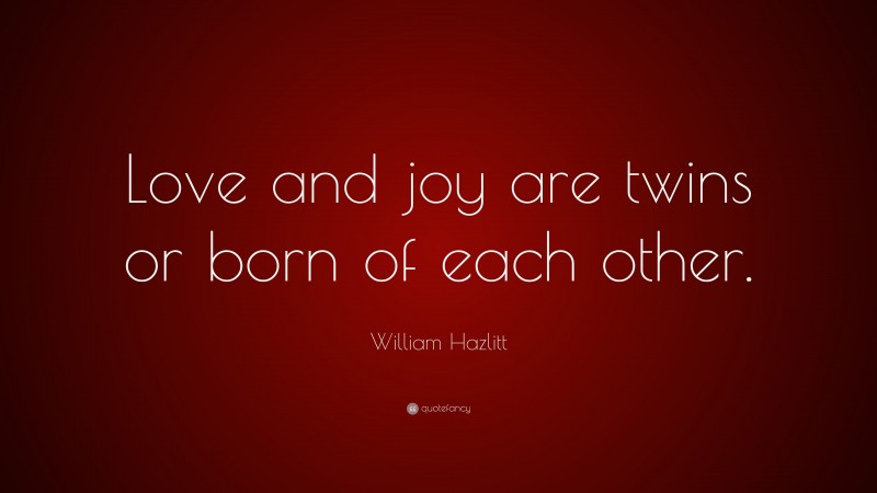 William Hazlitt Quote: “Love and joy are twins or born of each other.”