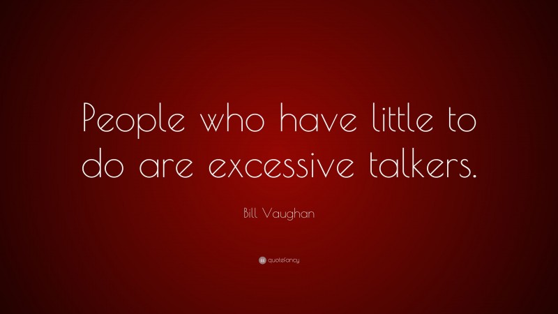 Bill Vaughan Quote: “People who have little to do are excessive talkers.”