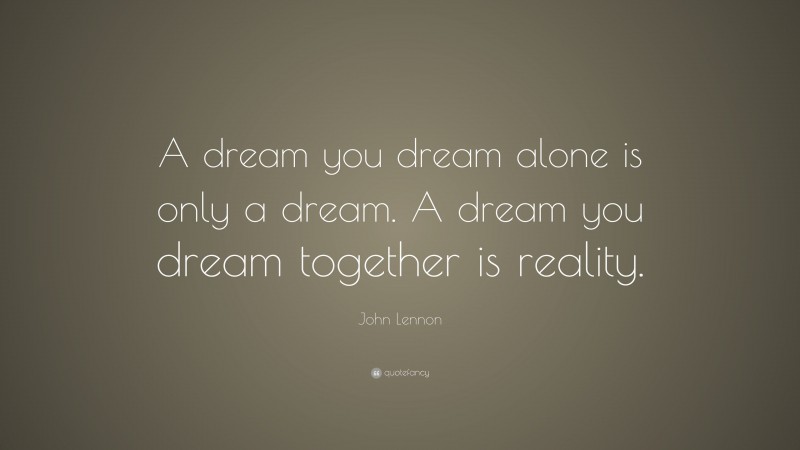 John Lennon Quote: “A dream you dream alone is only a dream. A dream you dream together is reality.”