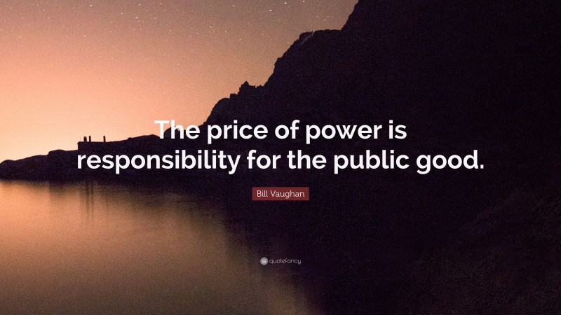 Bill Vaughan Quote: “The price of power is responsibility for the public good.”