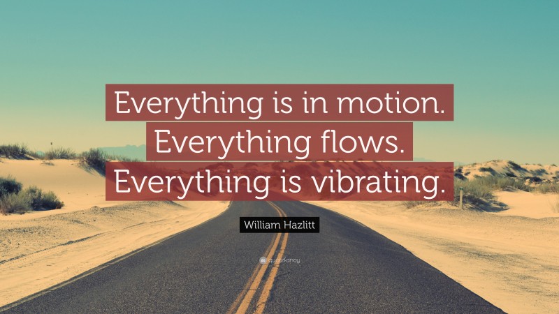 William Hazlitt Quote: “Everything is in motion. Everything flows. Everything is vibrating.”