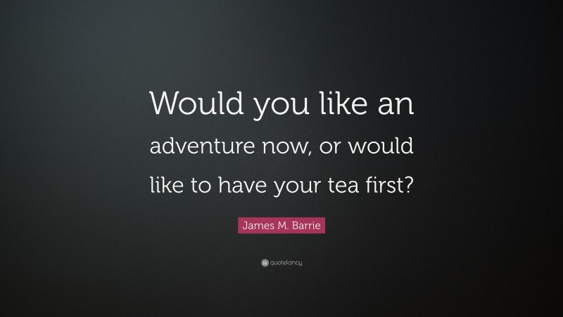 James M. Barrie Quote: “Would you like an adventure now, or would like to have your tea first?”
