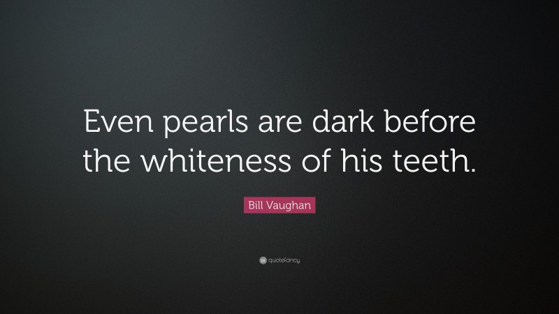 Bill Vaughan Quote: “Even pearls are dark before the whiteness of his teeth.”