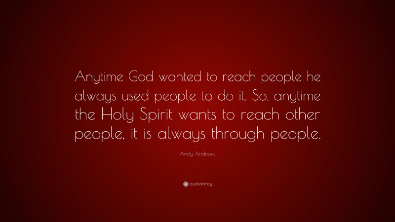 Andy Andrews Quote: “Anytime God wanted to reach people he always used people to do it. So, anytime the Holy Spirit wants to reach other people, it is always through people.”