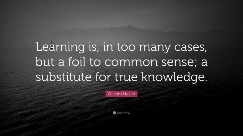 William Hazlitt Quote: “Learning is, in too many cases, but a foil to common sense; a substitute for true knowledge.”