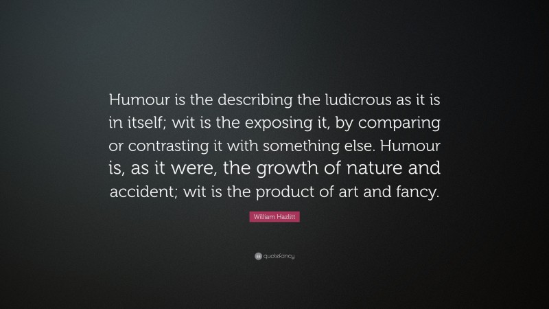 William Hazlitt Quote: “Humour is the describing the ludicrous as it is in itself; wit is the exposing it, by comparing or contrasting it with something else. Humour is, as it were, the growth of nature and accident; wit is the product of art and fancy.”