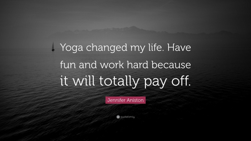 Jennifer Aniston Quote: “Yoga changed my life. Have fun and work hard because it will totally pay off.”
