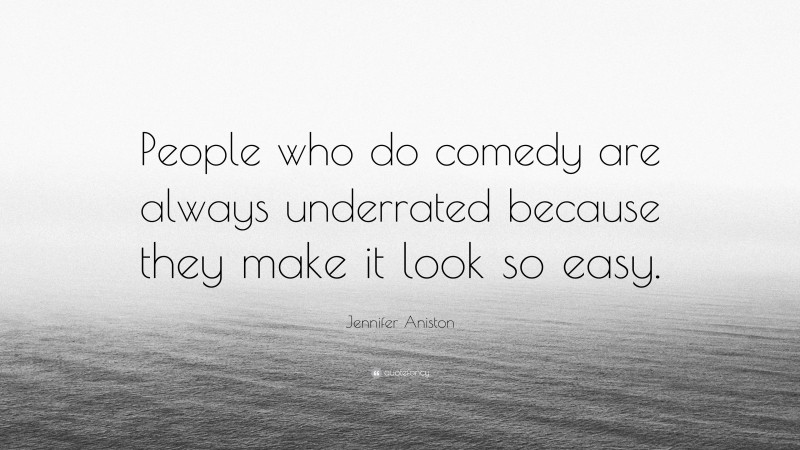 Jennifer Aniston Quote: “People who do comedy are always underrated because they make it look so easy.”