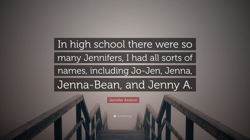 Jennifer Aniston Quote: “In high school there were so many Jennifers, I had all sorts of names, including Jo-Jen, Jenna, Jenna-Bean, and Jenny A.”